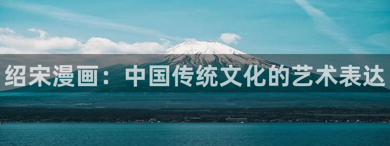 汗汗漫画专注手机动漫的门户的网站：绍宋漫画：中国传统文化的艺术表达